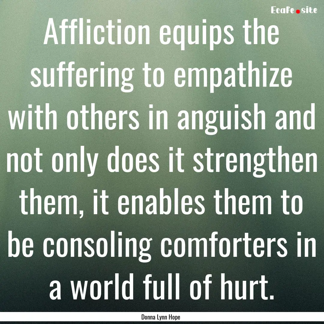 Affliction equips the suffering to empathize.... : Quote by Donna Lynn Hope