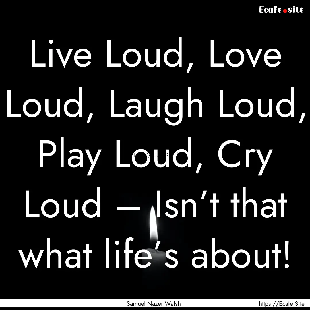 Live Loud, Love Loud, Laugh Loud, Play Loud,.... : Quote by Samuel Nazer Walsh