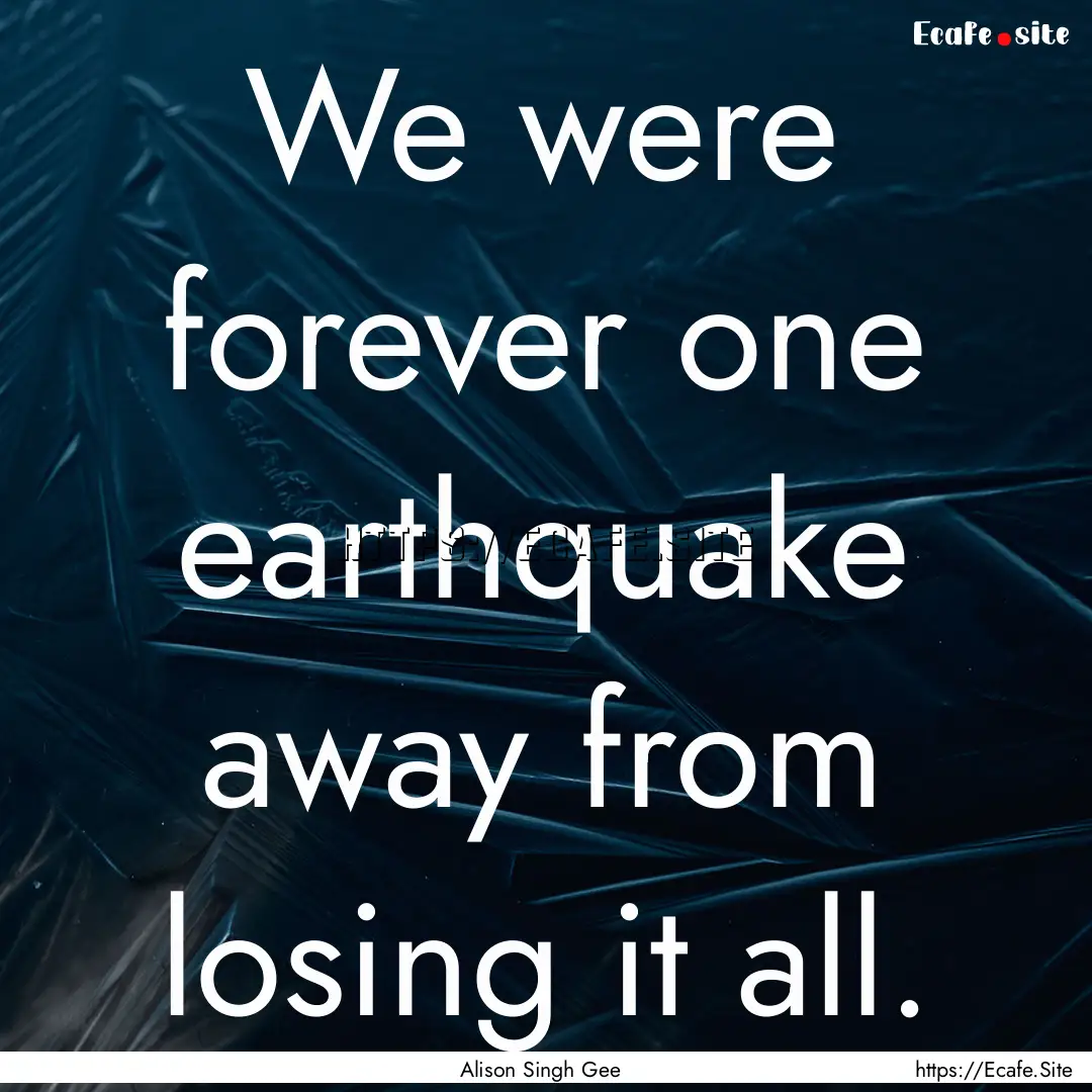 We were forever one earthquake away from.... : Quote by Alison Singh Gee