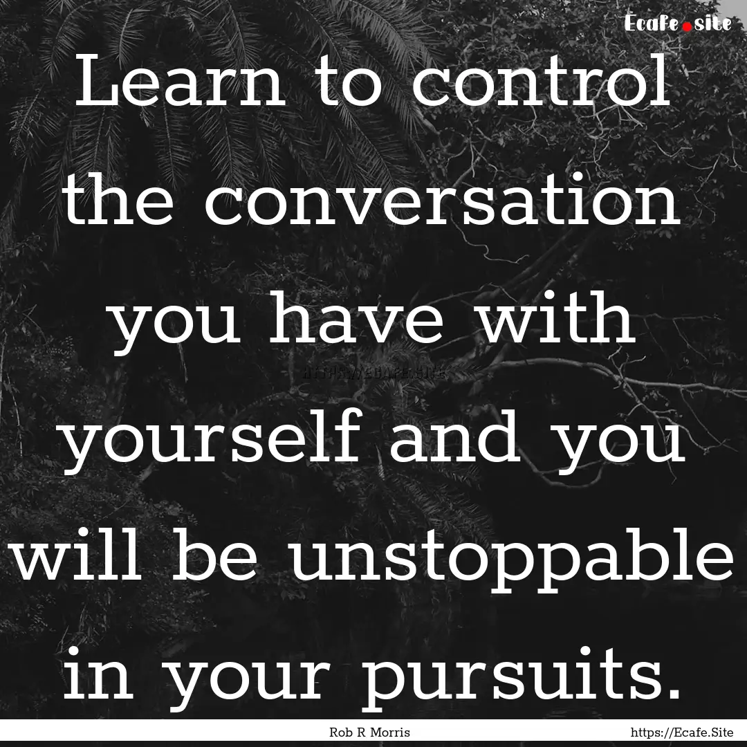 Learn to control the conversation you have.... : Quote by Rob R Morris