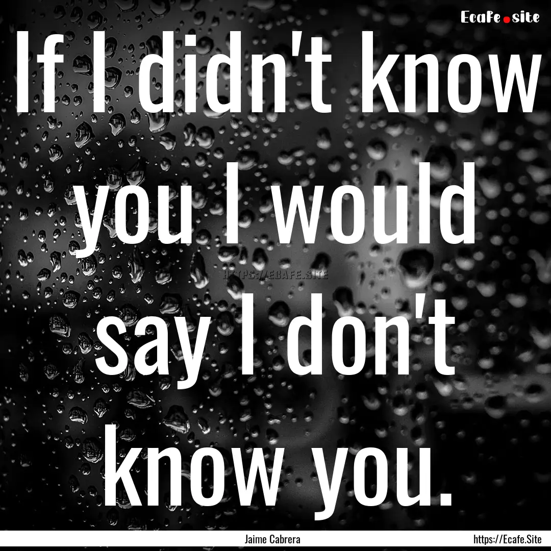 If I didn't know you I would say I don't.... : Quote by Jaime Cabrera