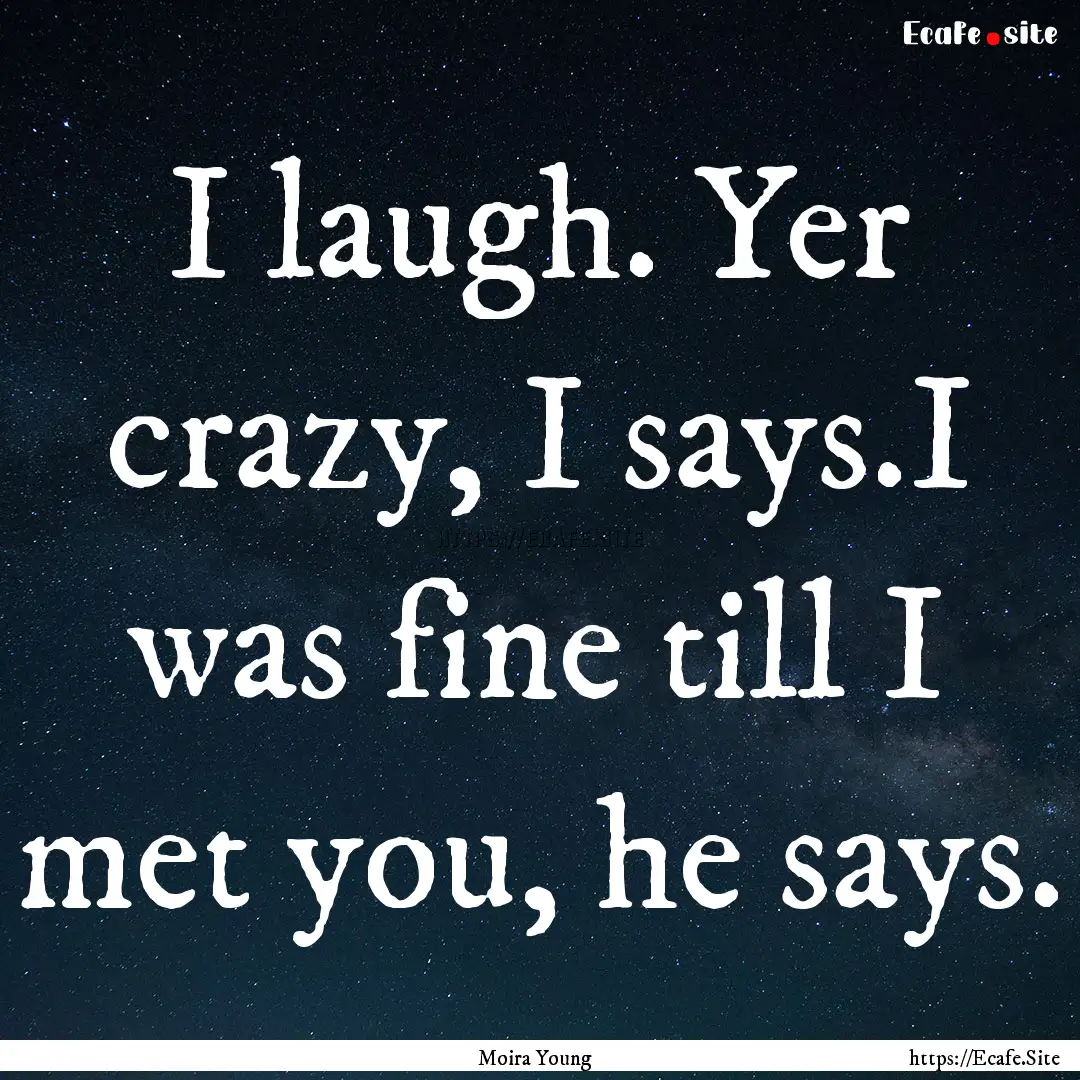 I laugh. Yer crazy, I says.I was fine till.... : Quote by Moira Young