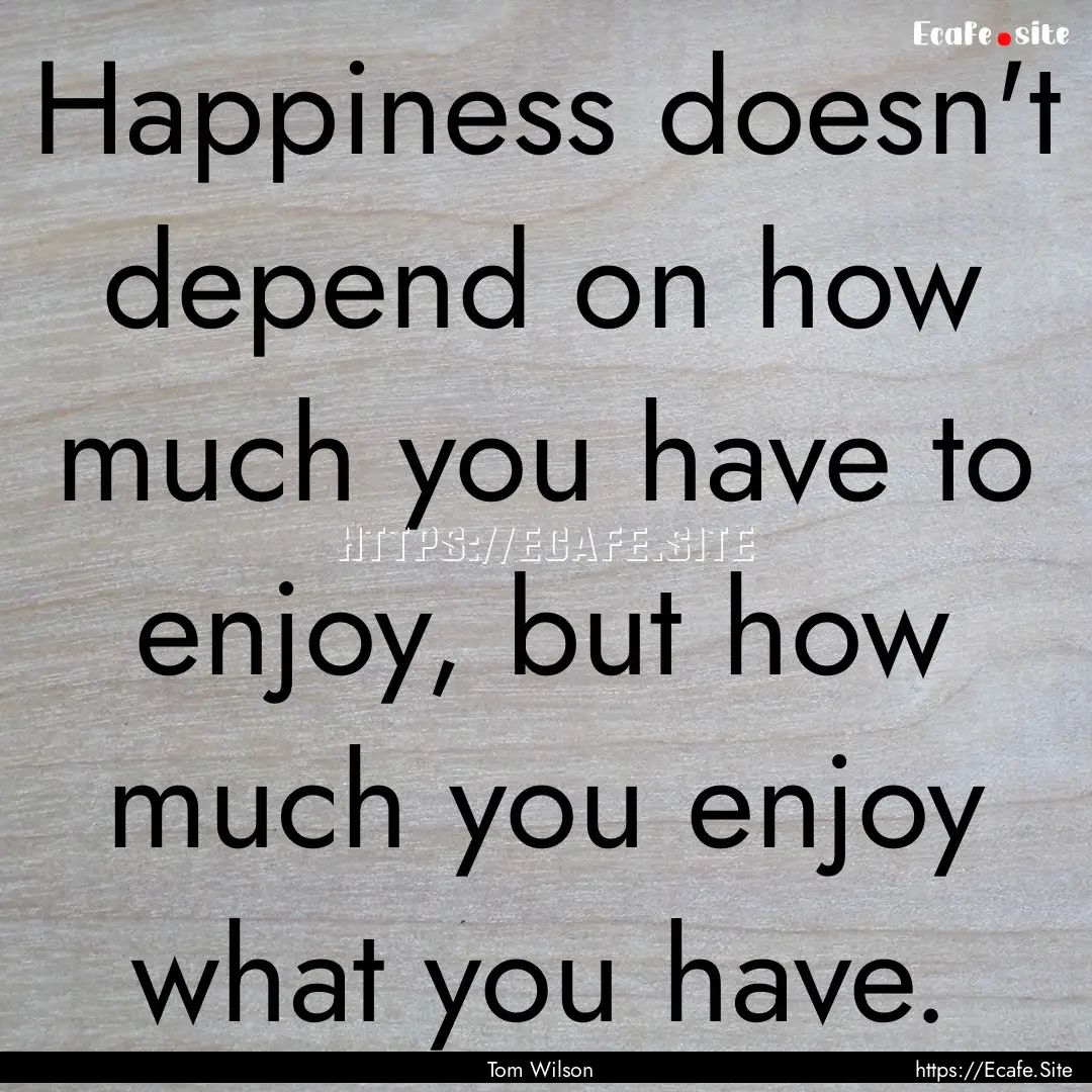 Happiness doesn't depend on how much you.... : Quote by Tom Wilson