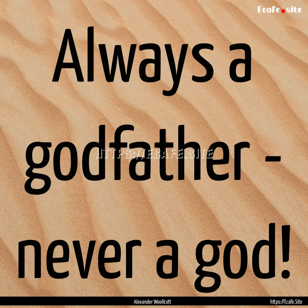 Always a godfather - never a god! : Quote by Alexander Woollcott