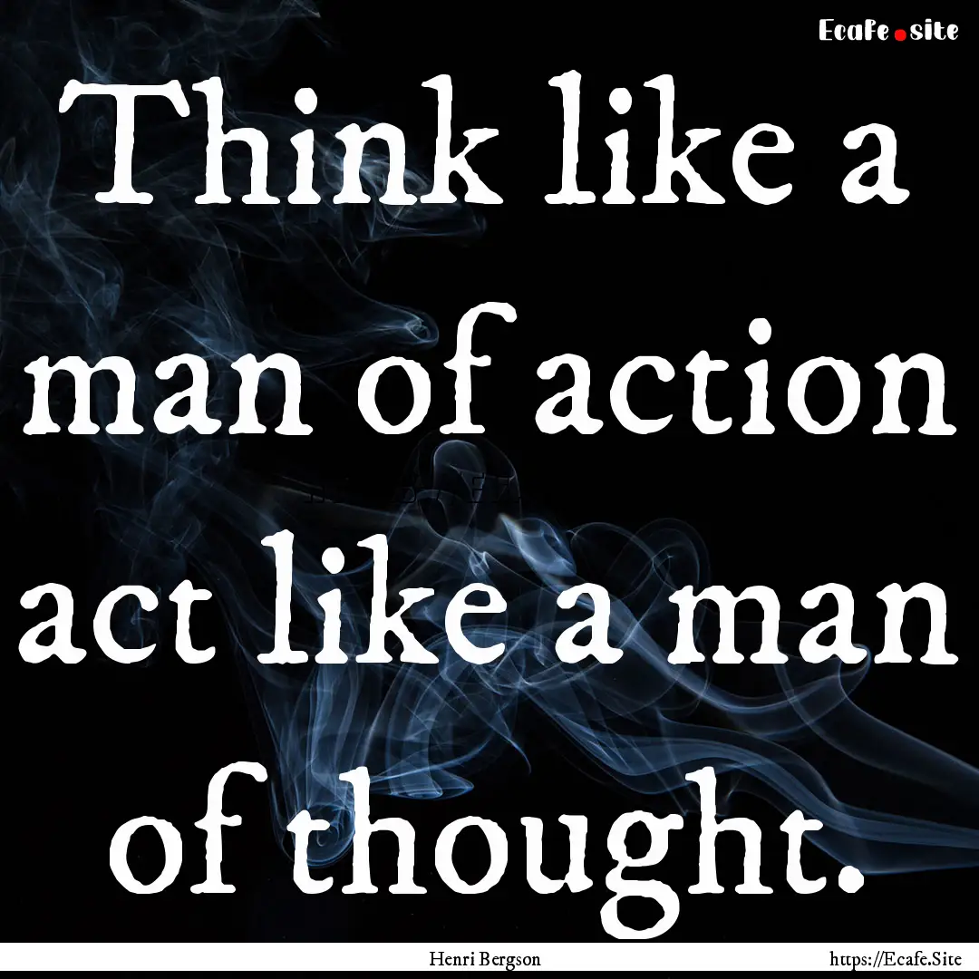 Think like a man of action act like a man.... : Quote by Henri Bergson