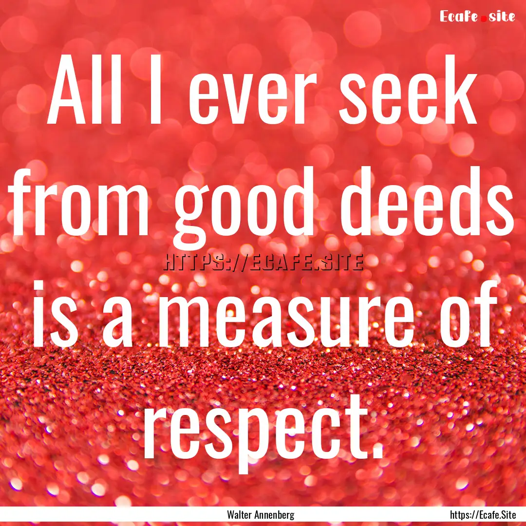 All I ever seek from good deeds is a measure.... : Quote by Walter Annenberg