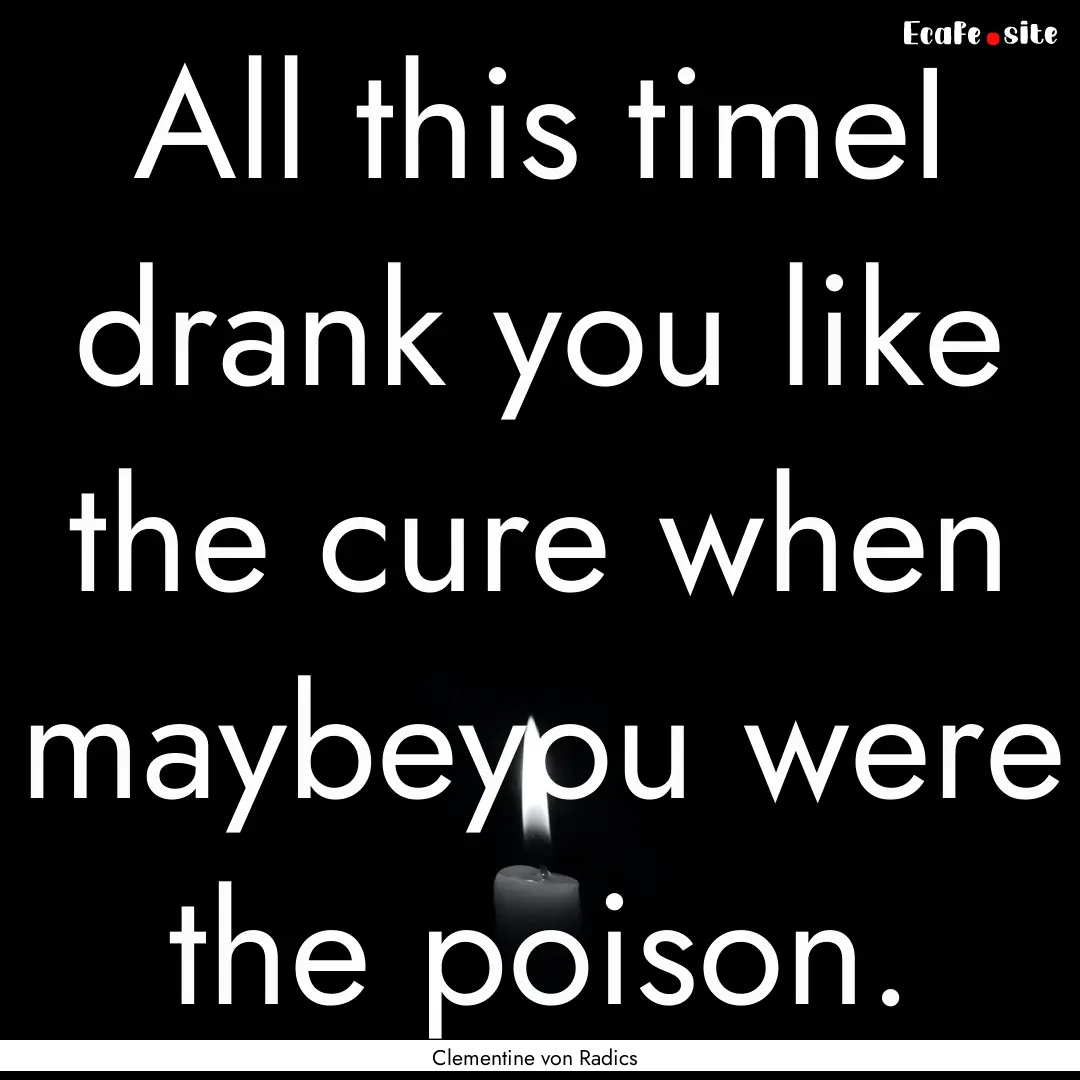 All this timeI drank you like the cure when.... : Quote by Clementine von Radics