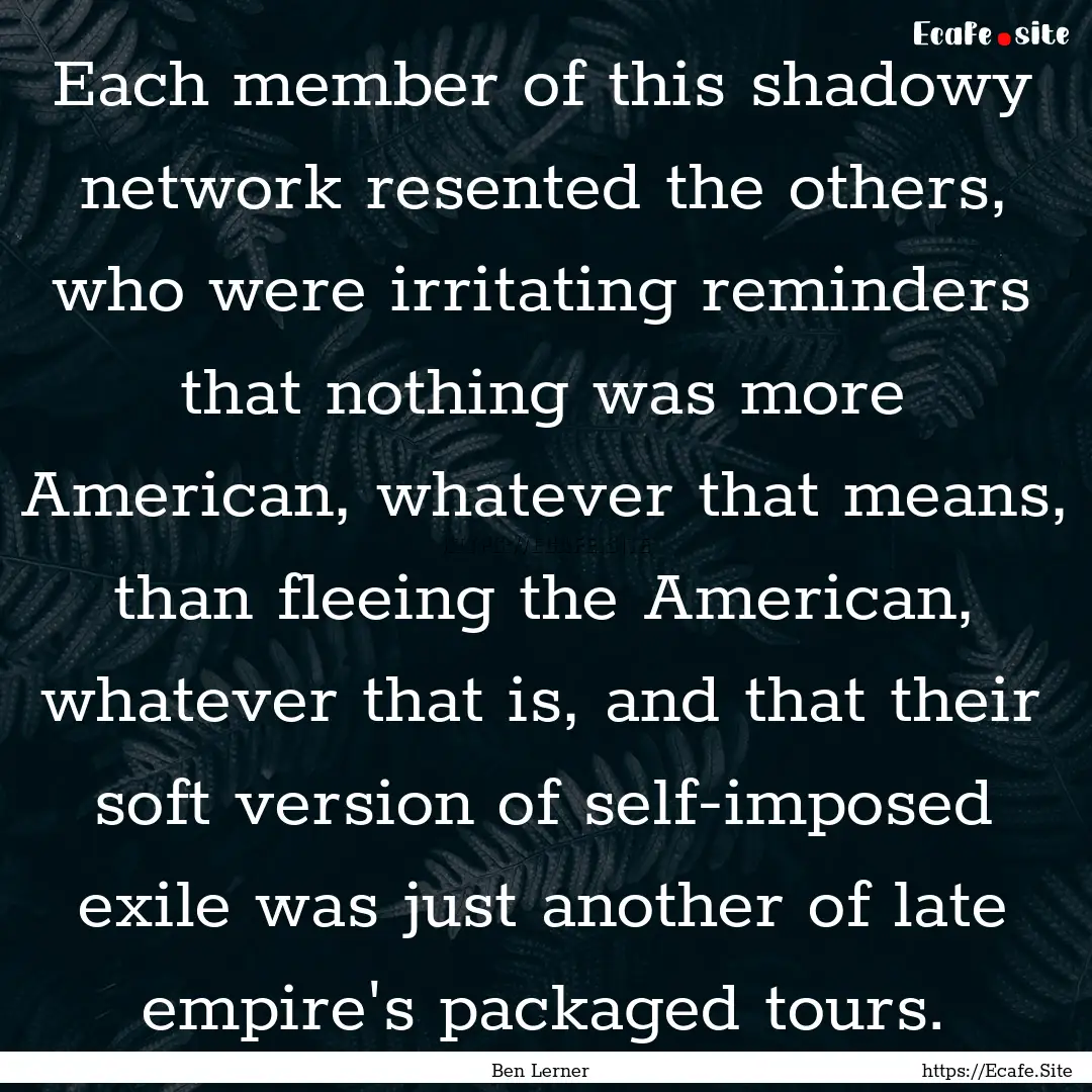 Each member of this shadowy network resented.... : Quote by Ben Lerner