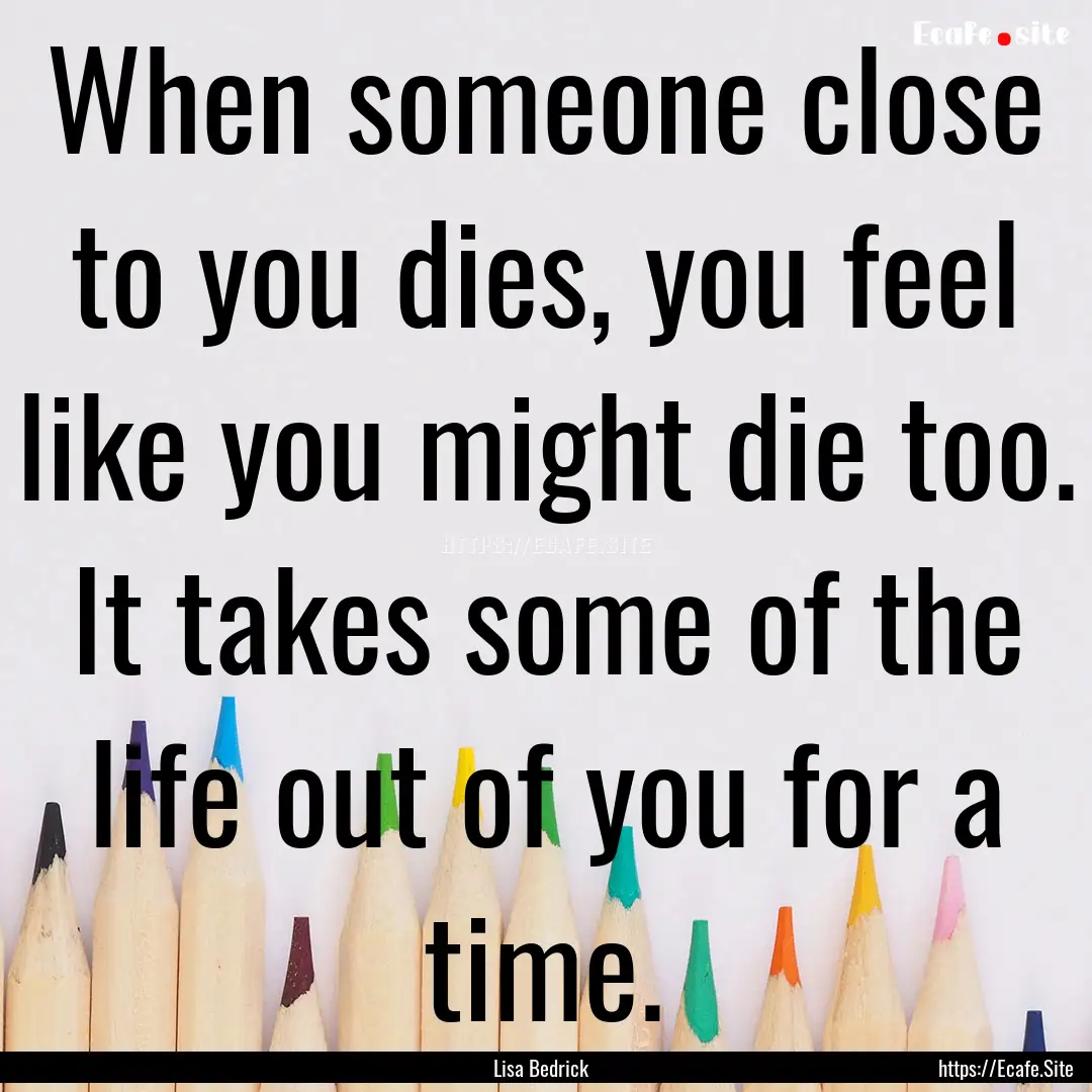 When someone close to you dies, you feel.... : Quote by Lisa Bedrick