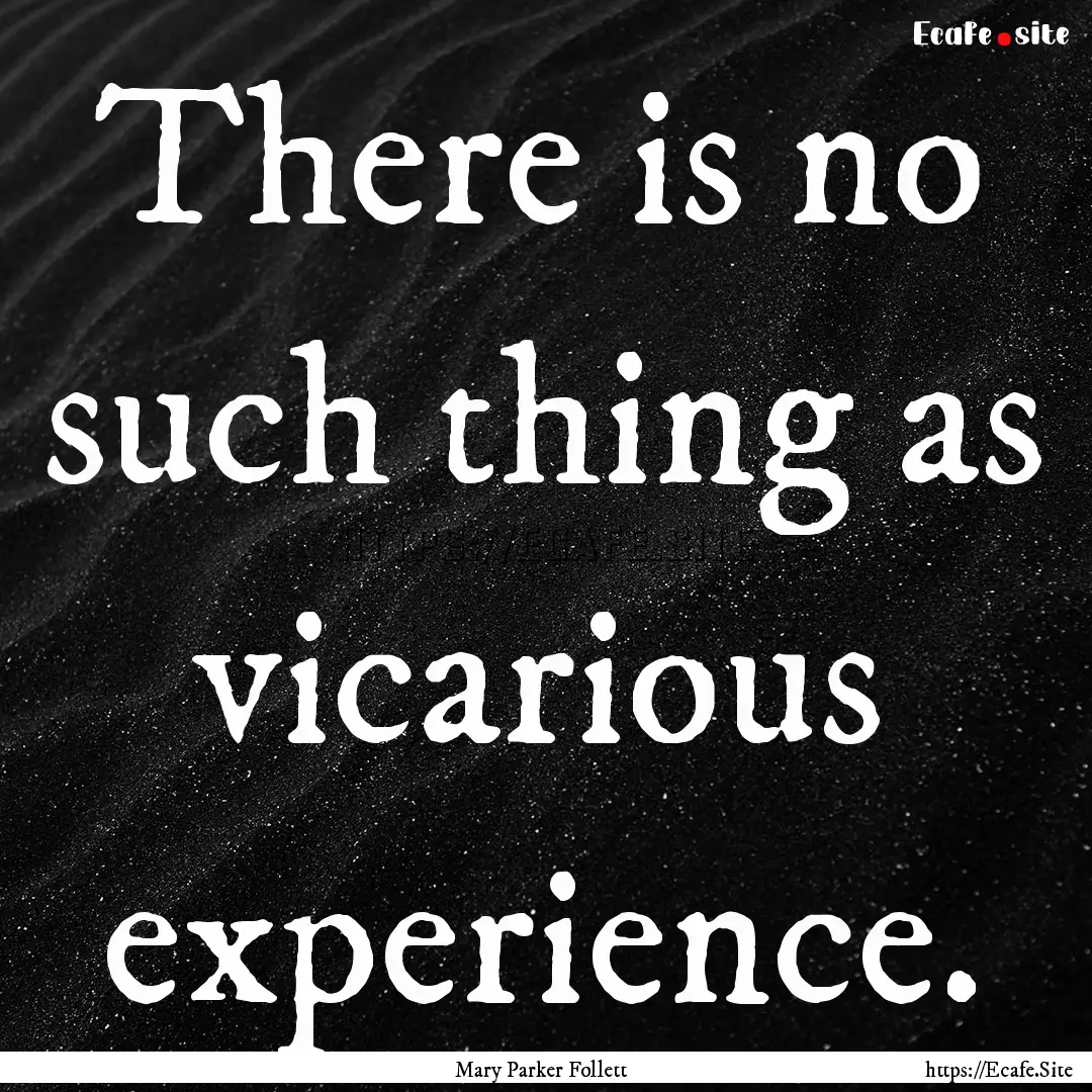 There is no such thing as vicarious experience..... : Quote by Mary Parker Follett