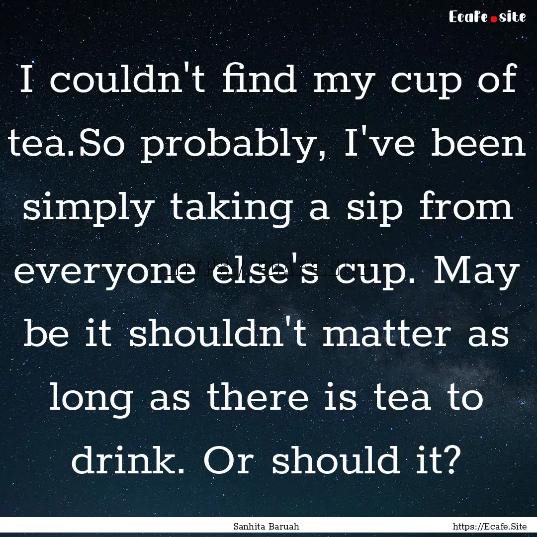 I couldn't find my cup of tea.So probably,.... : Quote by Sanhita Baruah