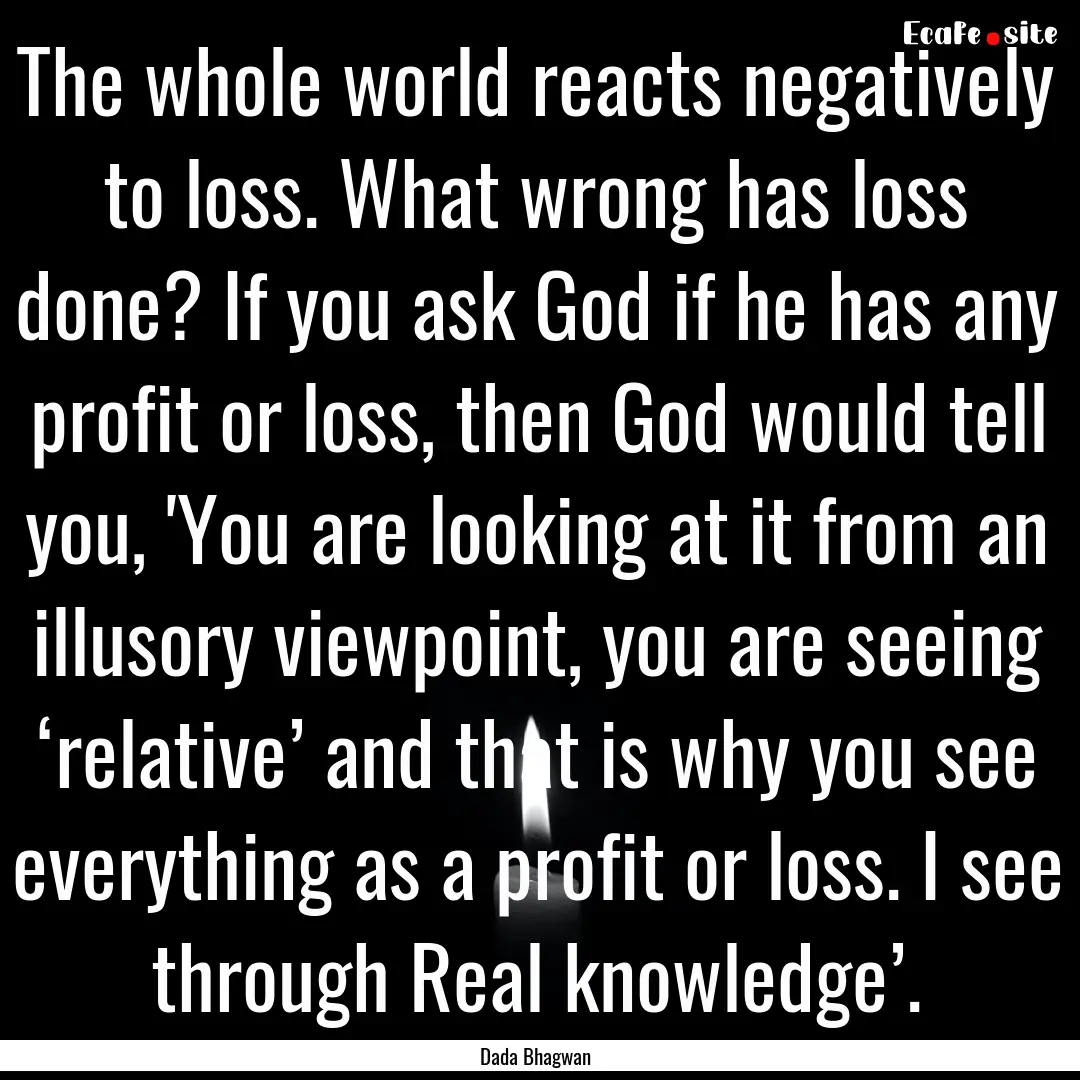 The whole world reacts negatively to loss..... : Quote by Dada Bhagwan