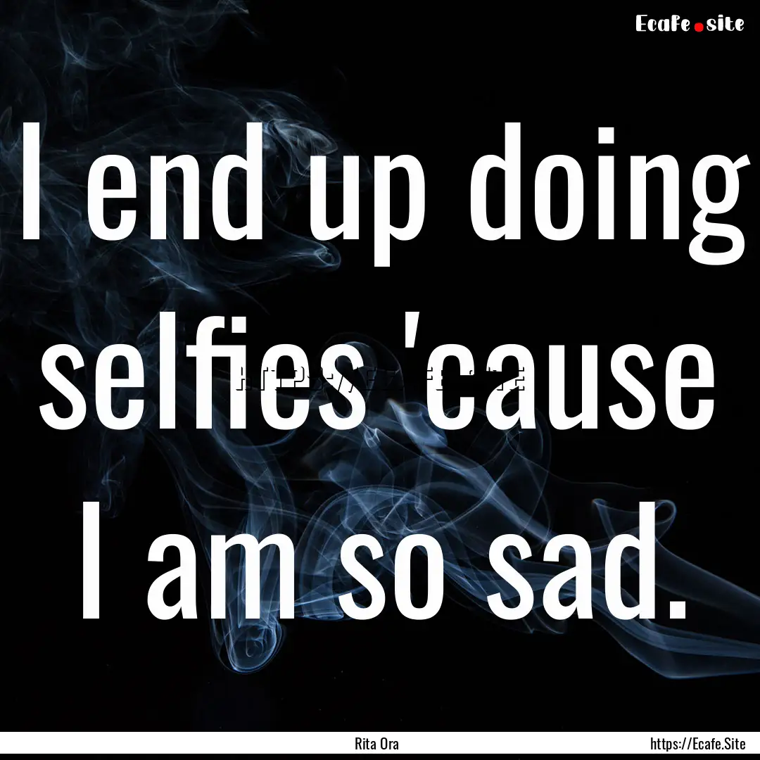 I end up doing selfies 'cause I am so sad..... : Quote by Rita Ora