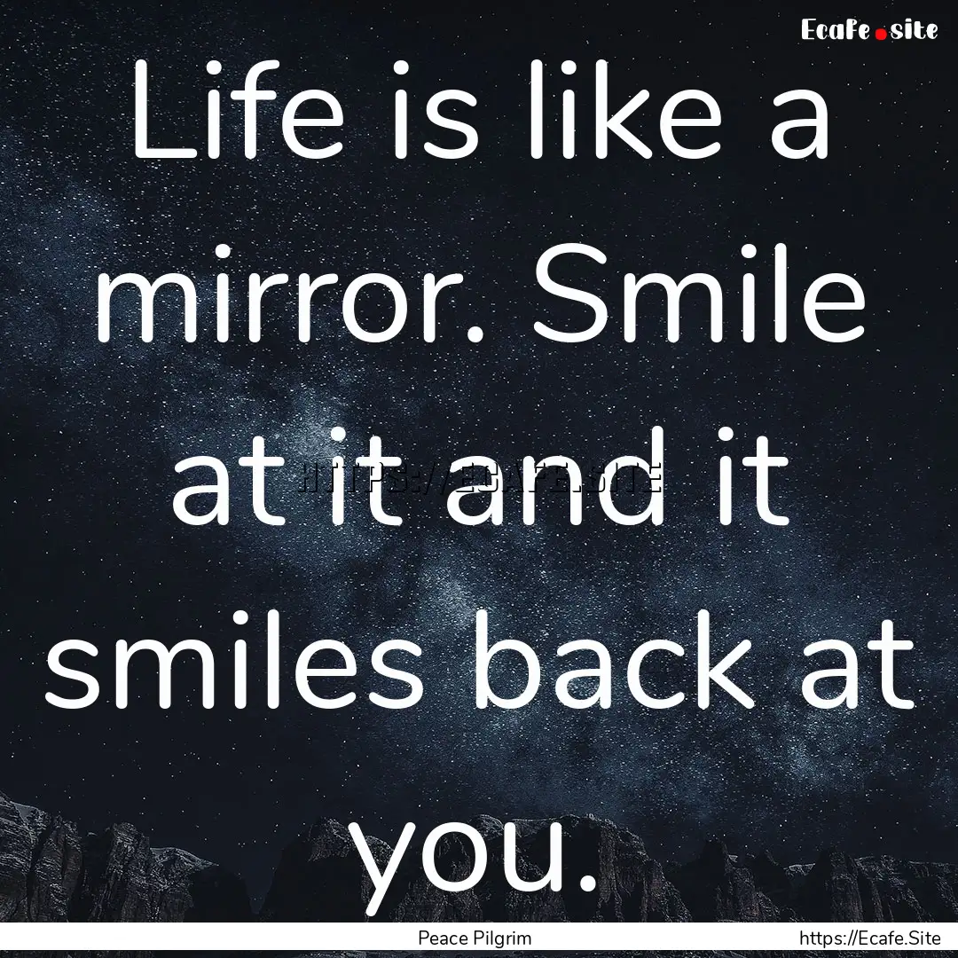 Life is like a mirror. Smile at it and it.... : Quote by Peace Pilgrim