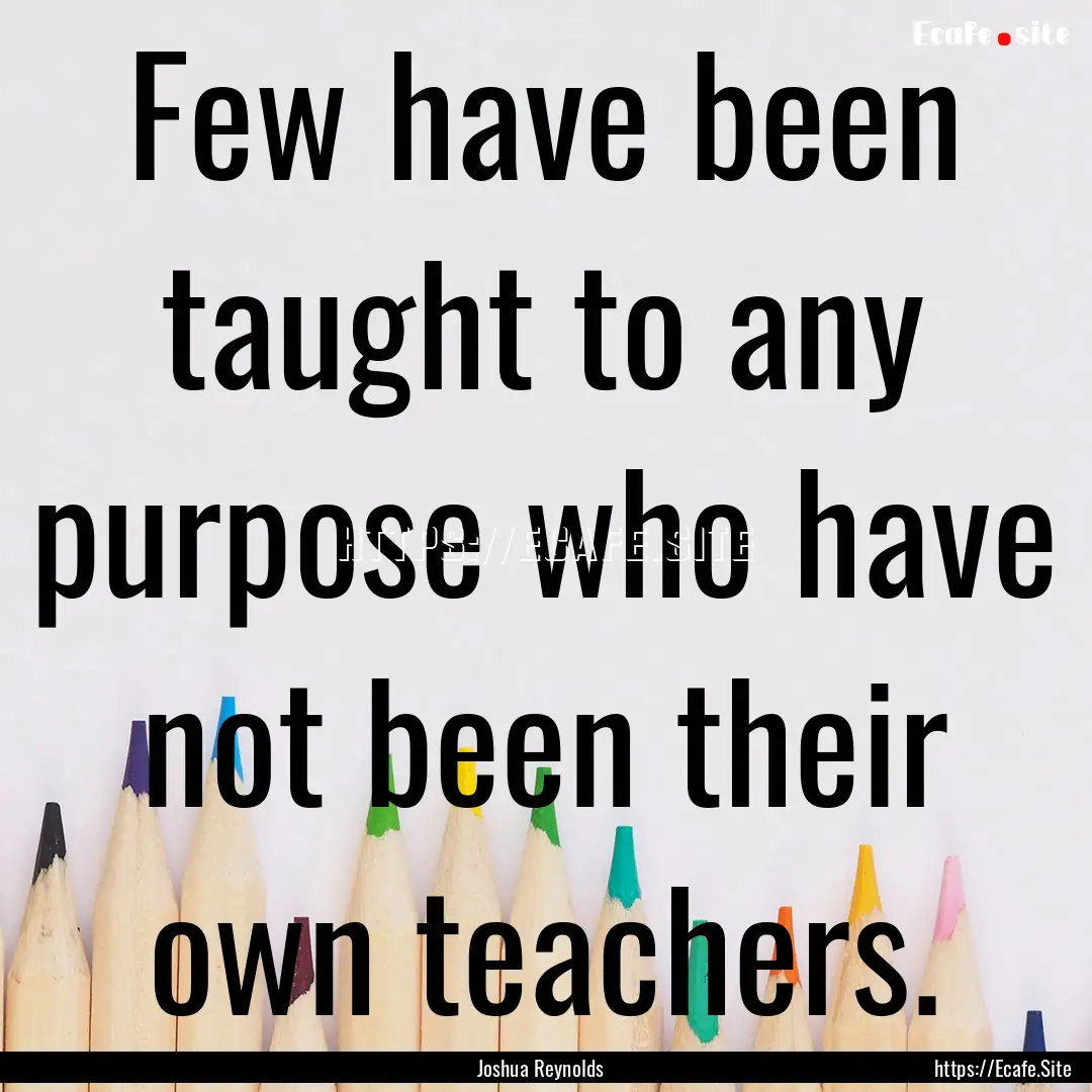 Few have been taught to any purpose who have.... : Quote by Joshua Reynolds