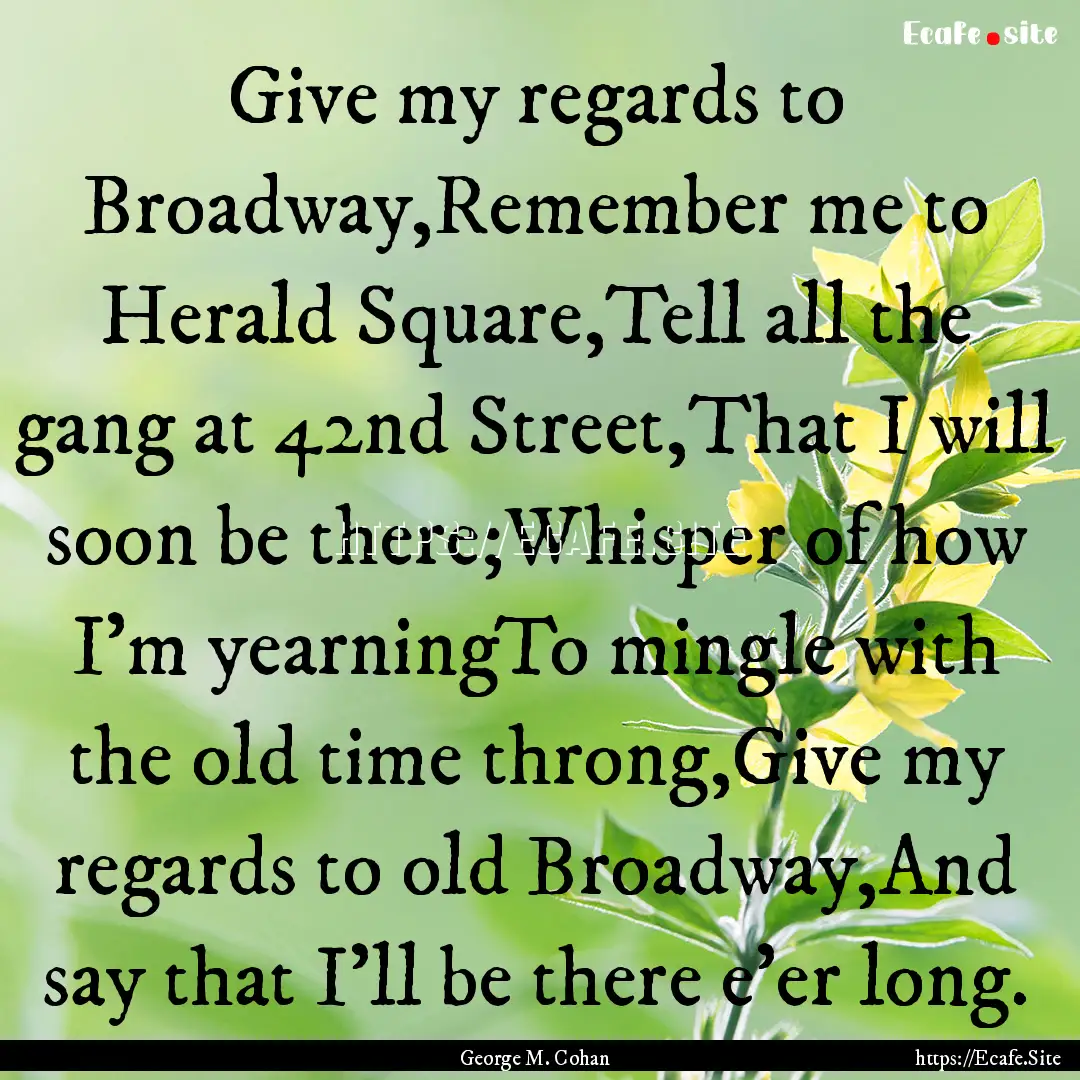 Give my regards to Broadway,Remember me to.... : Quote by George M. Cohan