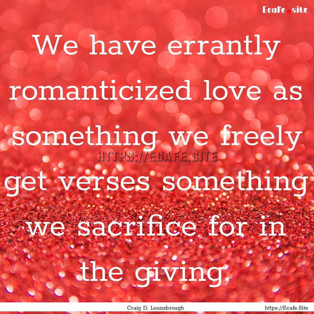 We have errantly romanticized love as something.... : Quote by Craig D. Lounsbrough