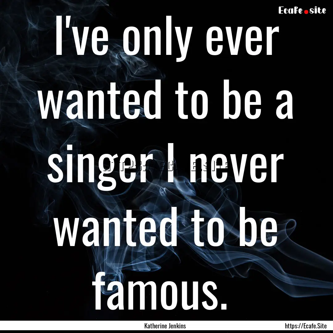 I've only ever wanted to be a singer I never.... : Quote by Katherine Jenkins