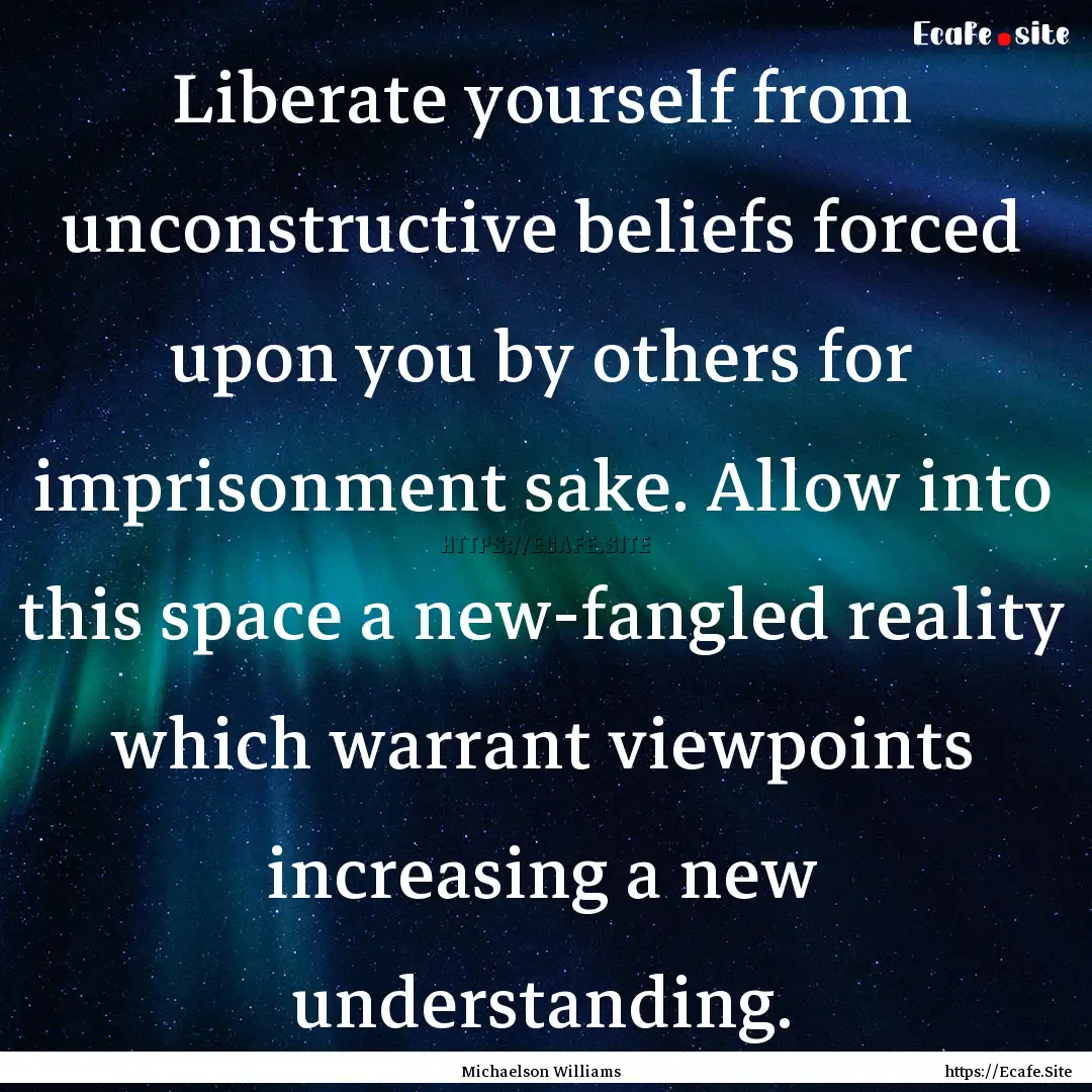 Liberate yourself from unconstructive beliefs.... : Quote by Michaelson Williams