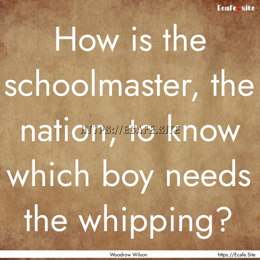 How is the schoolmaster, the nation, to know.... : Quote by Woodrow Wilson