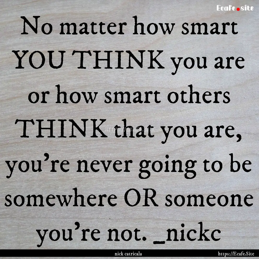 No matter how smart YOU THINK you are or.... : Quote by nick catricala