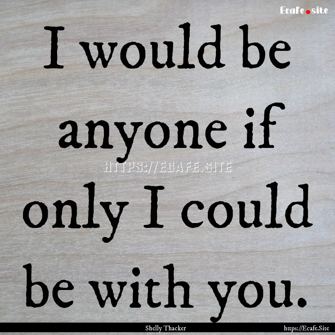 I would be anyone if only I could be with.... : Quote by Shelly Thacker