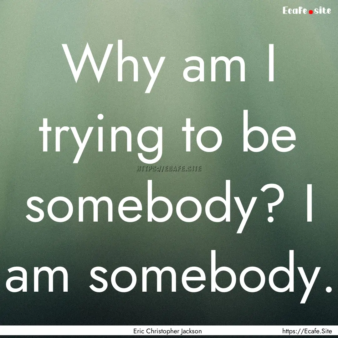 Why am I trying to be somebody? I am somebody..... : Quote by Eric Christopher Jackson