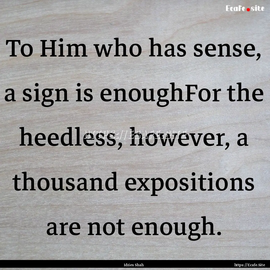 To Him who has sense, a sign is enoughFor.... : Quote by Idries Shah