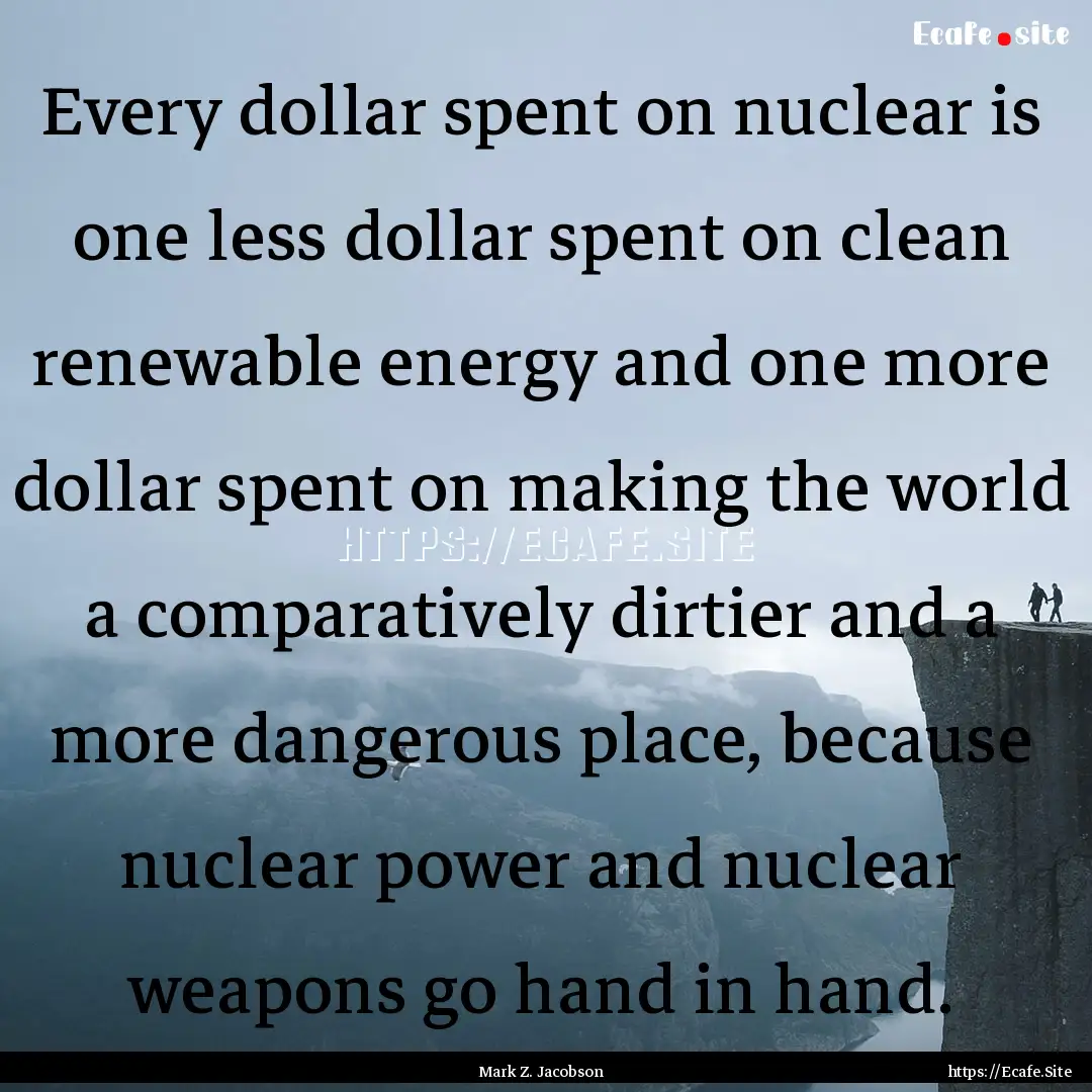 Every dollar spent on nuclear is one less.... : Quote by Mark Z. Jacobson