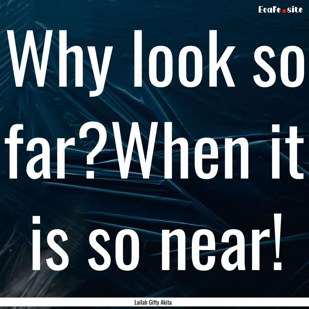 Why look so far?When it is so near! : Quote by Lailah Gifty Akita