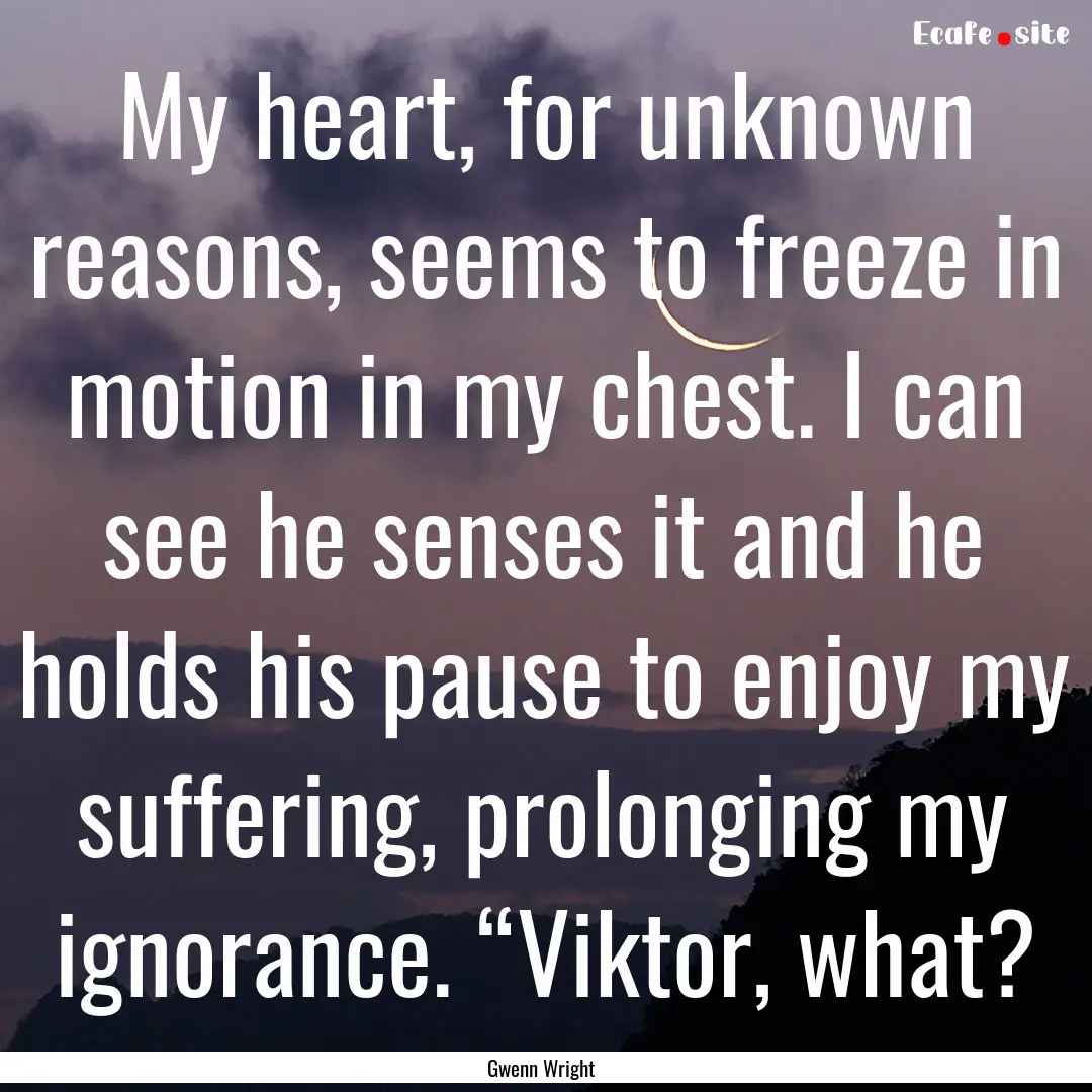 My heart, for unknown reasons, seems to freeze.... : Quote by Gwenn Wright