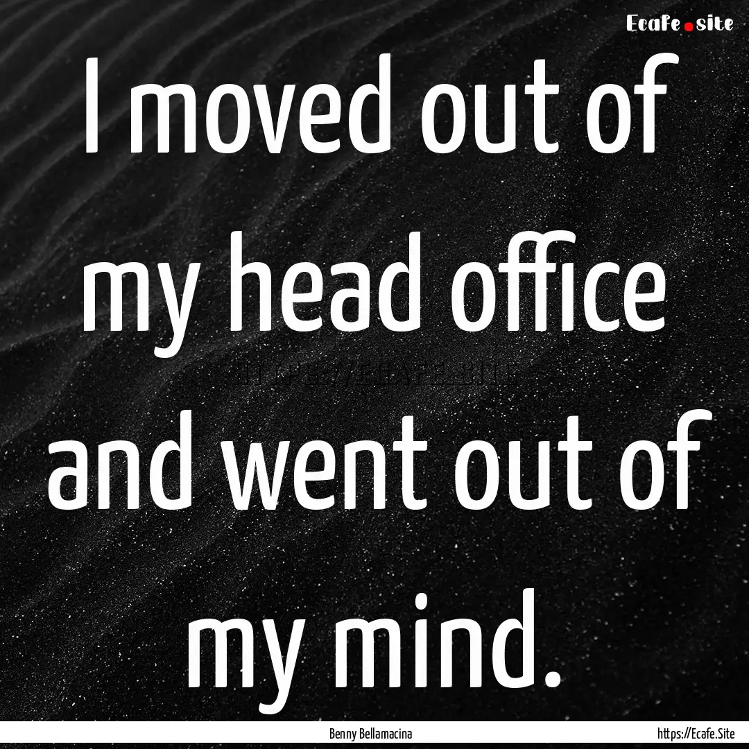 I moved out of my head office and went out.... : Quote by Benny Bellamacina