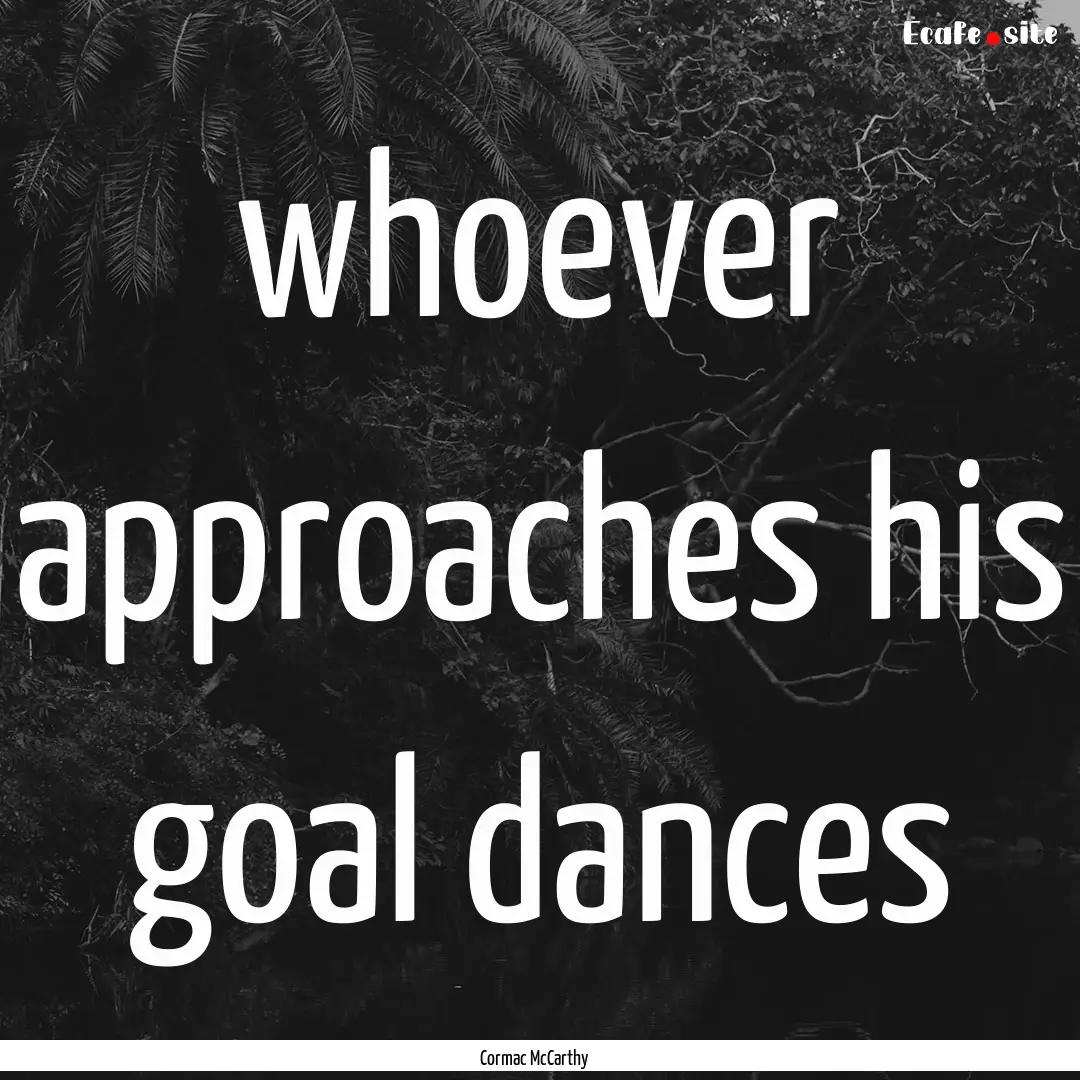 whoever approaches his goal dances : Quote by Cormac McCarthy