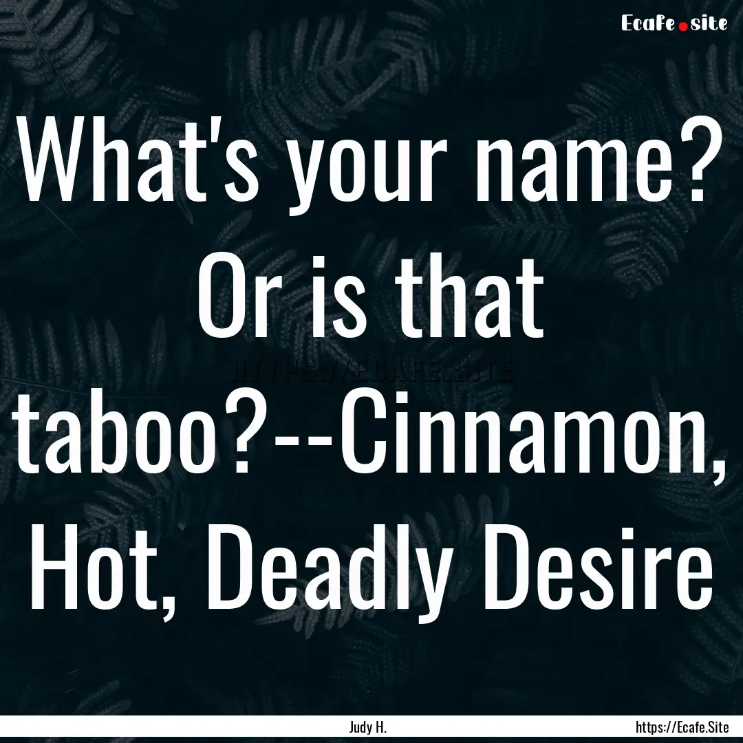 What's your name? Or is that taboo?--Cinnamon,.... : Quote by Judy H.