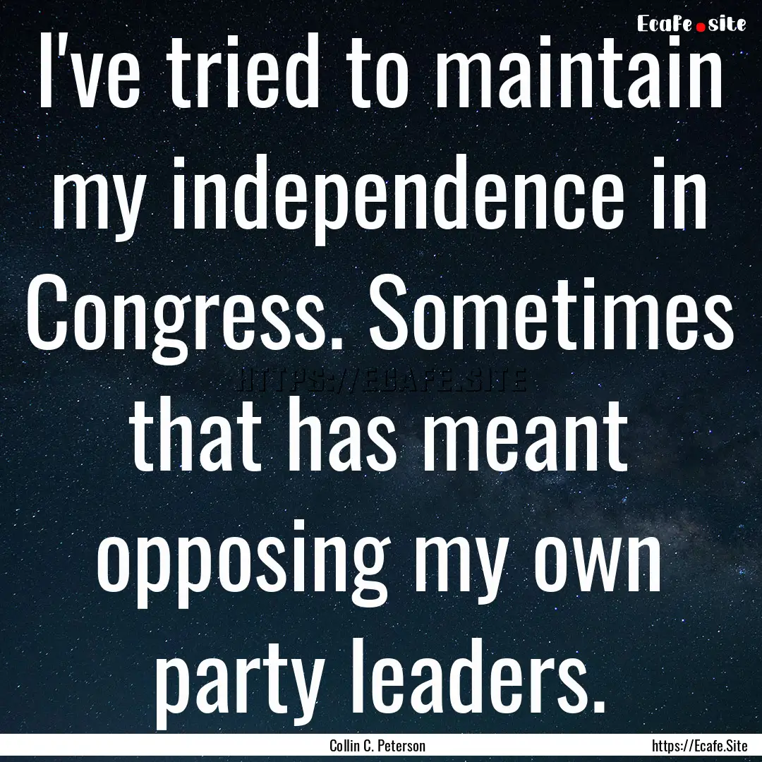 I've tried to maintain my independence in.... : Quote by Collin C. Peterson