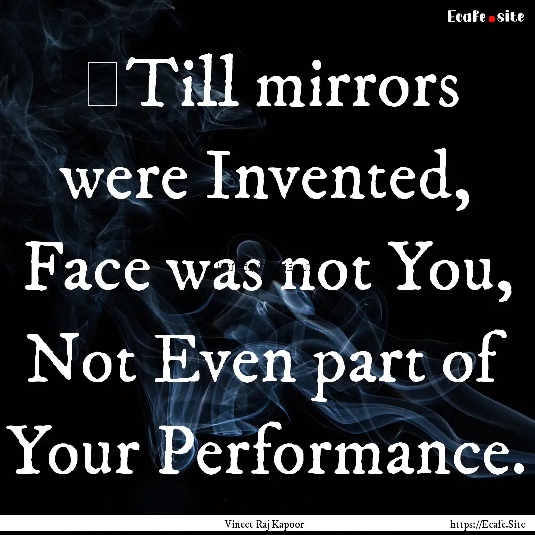 ​Till mirrors were Invented, Face was not.... : Quote by Vineet Raj Kapoor