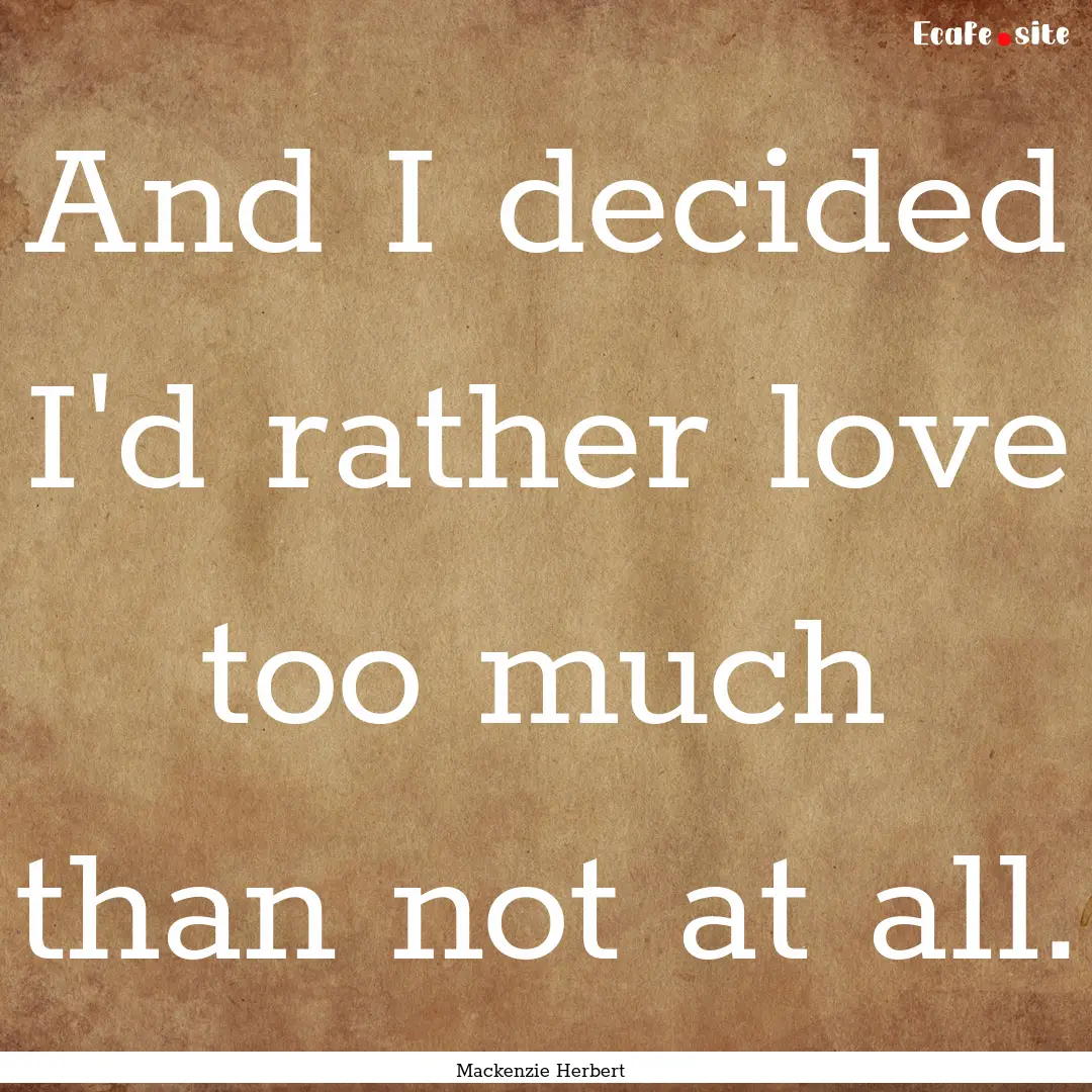 And I decided I'd rather love too much than.... : Quote by Mackenzie Herbert