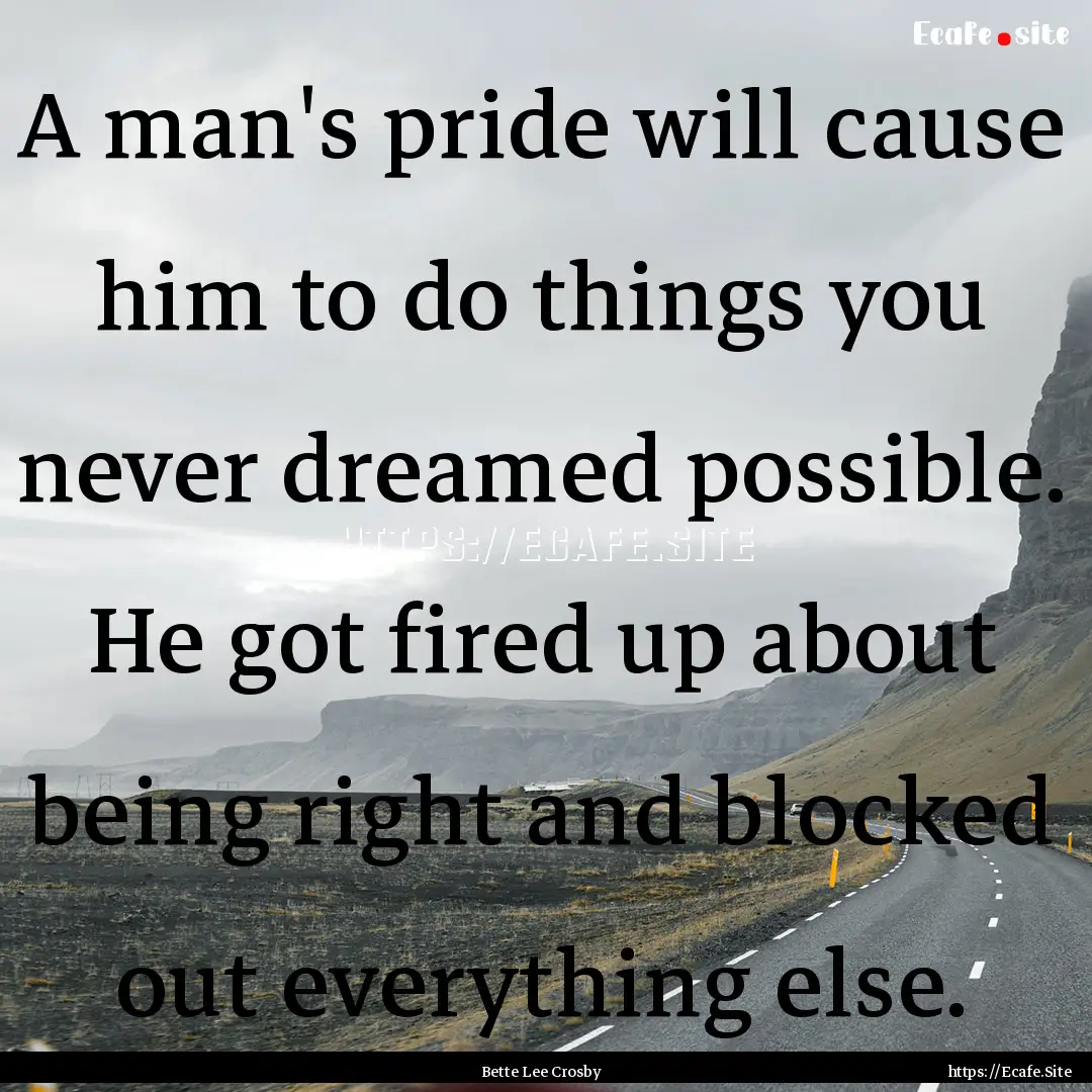 A man's pride will cause him to do things.... : Quote by Bette Lee Crosby