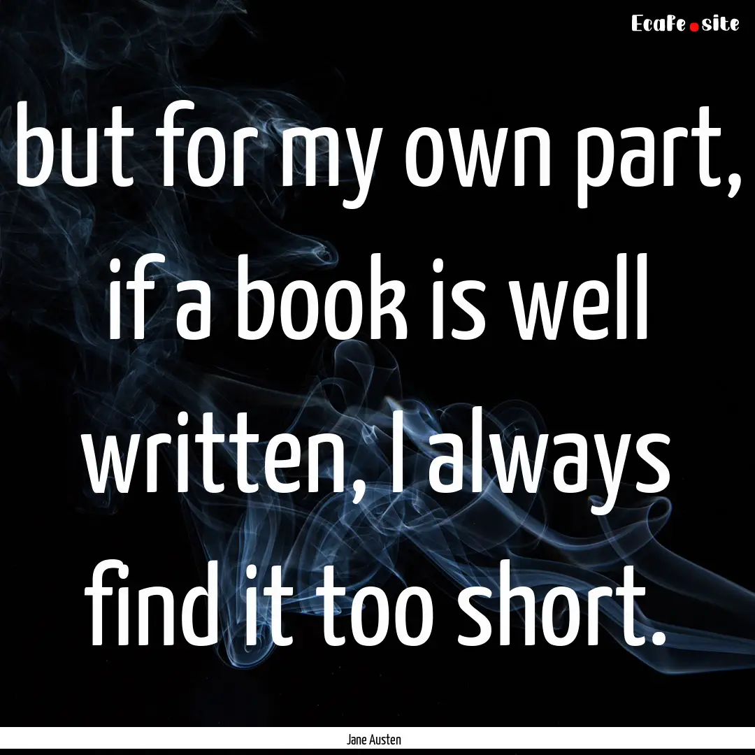 but for my own part, if a book is well written,.... : Quote by Jane Austen