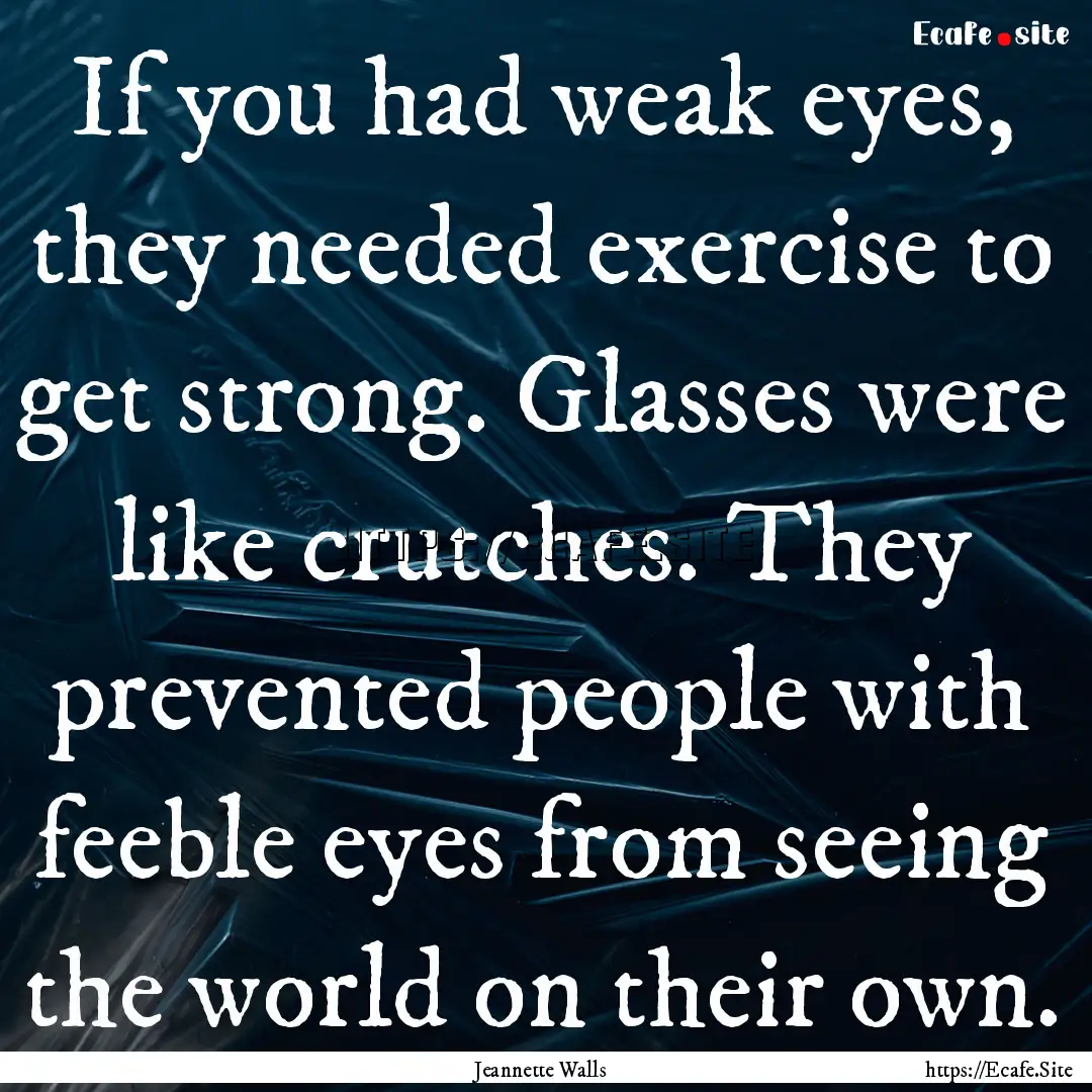 If you had weak eyes, they needed exercise.... : Quote by Jeannette Walls