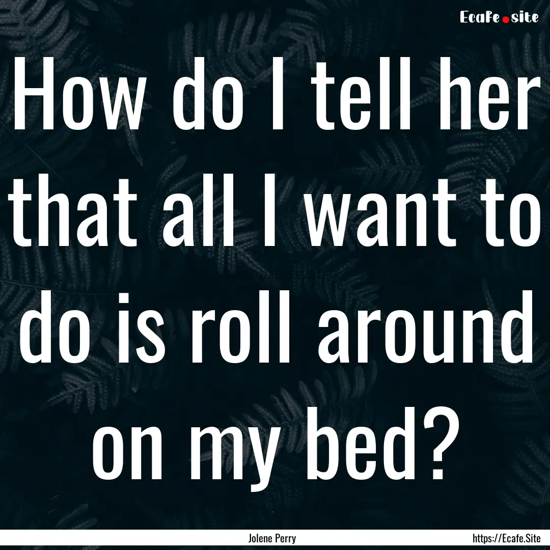 How do I tell her that all I want to do is.... : Quote by Jolene Perry