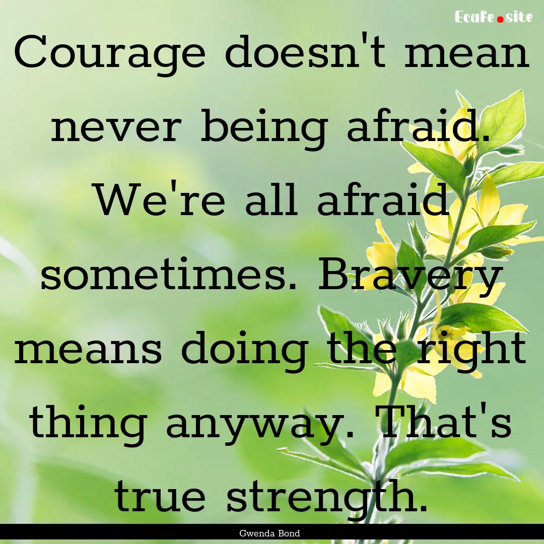 Courage doesn't mean never being afraid..... : Quote by Gwenda Bond