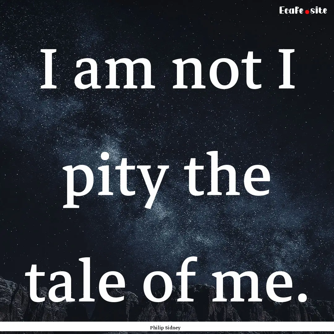 I am not I pity the tale of me. : Quote by Philip Sidney