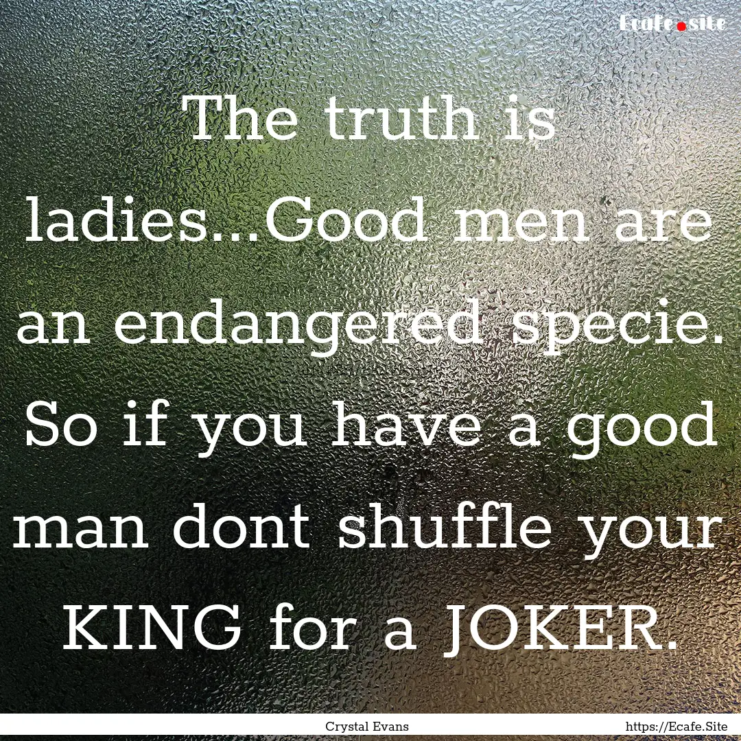 The truth is ladies...Good men are an endangered.... : Quote by Crystal Evans