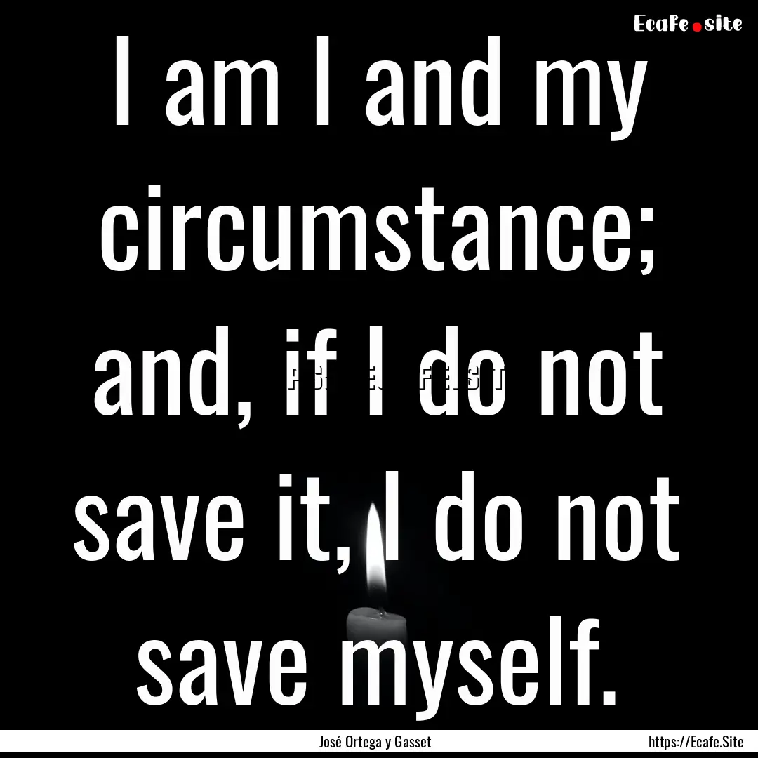 I am I and my circumstance; and, if I do.... : Quote by José Ortega y Gasset