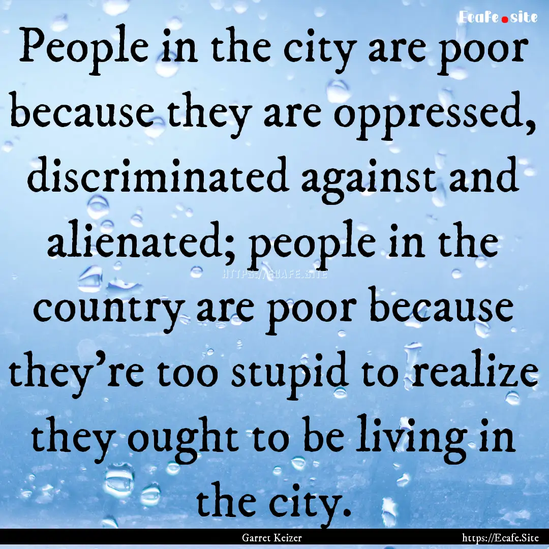 People in the city are poor because they.... : Quote by Garret Keizer