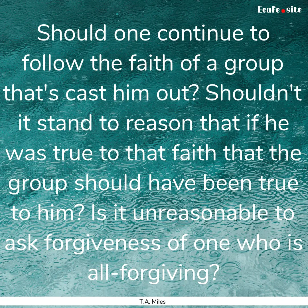 Should one continue to follow the faith of.... : Quote by T.A. Miles