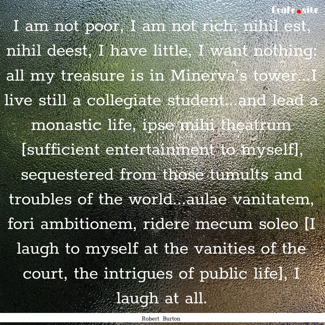 I am not poor, I am not rich; nihil est,.... : Quote by Robert Burton