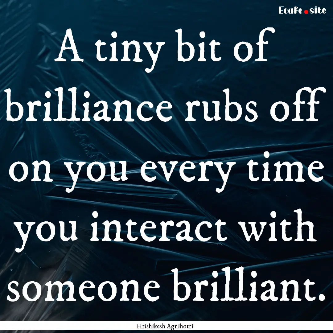 A tiny bit of brilliance rubs off on you.... : Quote by Hrishikesh Agnihotri