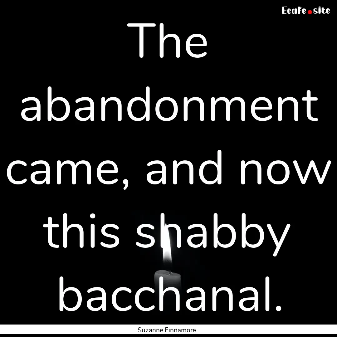 The abandonment came, and now this shabby.... : Quote by Suzanne Finnamore